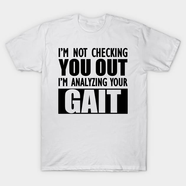 Physical Therapist - I'm not checking you out I'm analyzing your gait T-Shirt by KC Happy Shop